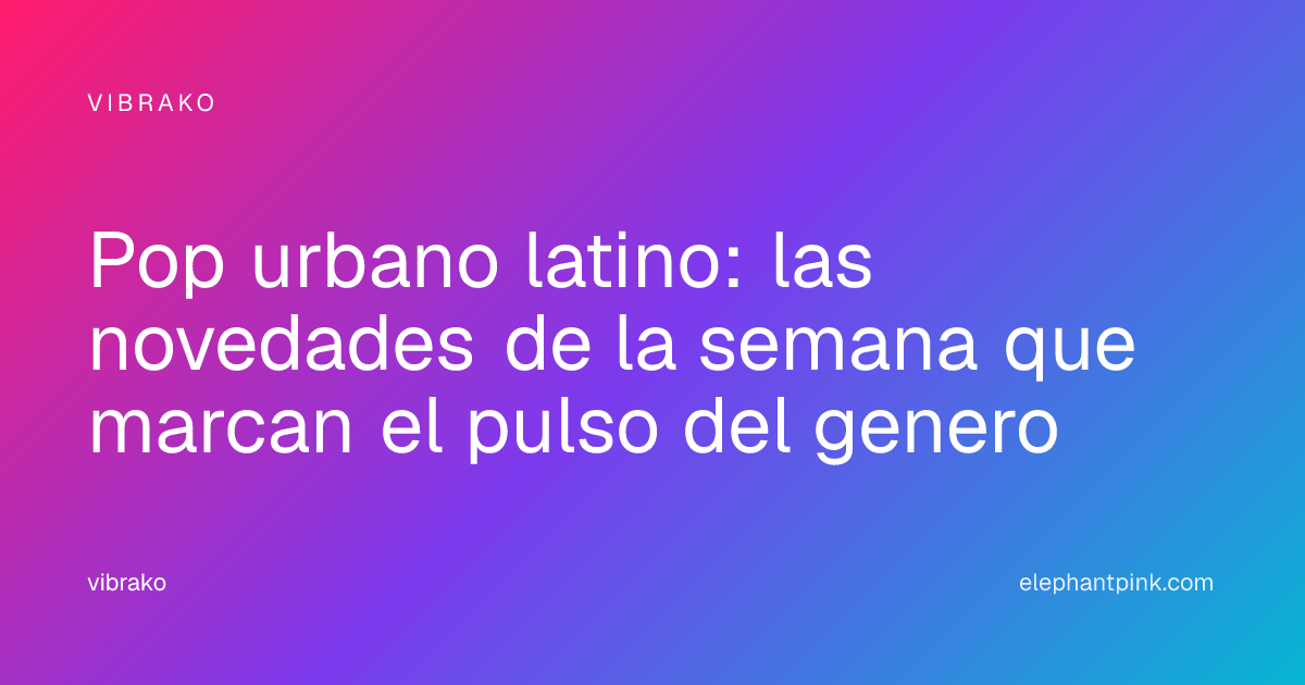 Pop urbano latino: las novedades de la semana que marcan el pulso del genero